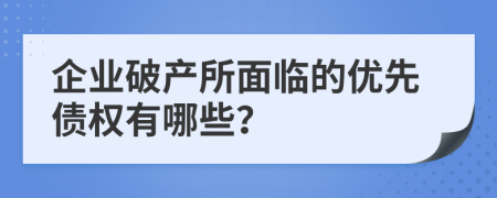 企业破产所面临的优先债权有哪些？