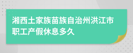 湘西土家族苗族自治州洪江市职工产假休息多久
