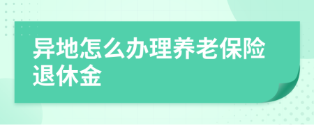 异地怎么办理养老保险退休金