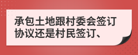 承包土地跟村委会签订协议还是村民签订、