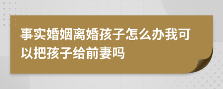 事实婚姻离婚孩子怎么办我可以把孩子给前妻吗