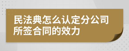 民法典怎么认定分公司所签合同的效力