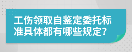 工伤领取自鉴定委托标准具体都有哪些规定？