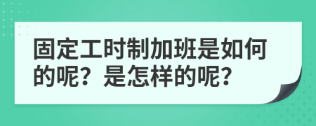 固定工时制加班是如何的呢？是怎样的呢？