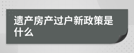 遗产房产过户新政策是什么