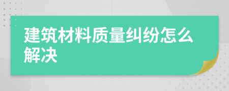 建筑材料质量纠纷怎么解决