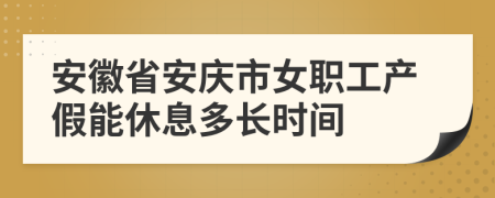 安徽省安庆市女职工产假能休息多长时间