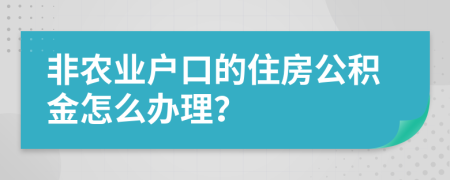 非农业户口的住房公积金怎么办理？