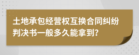 土地承包经营权互换合同纠纷判决书一般多久能拿到？