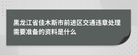 黑龙江省佳木斯市前进区交通违章处理需要准备的资料是什么