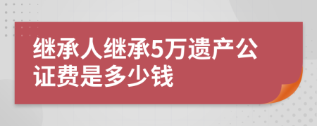 继承人继承5万遗产公证费是多少钱