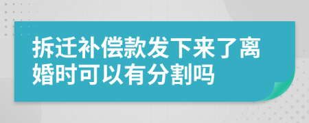 拆迁补偿款发下来了离婚时可以有分割吗