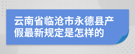 云南省临沧市永德县产假最新规定是怎样的