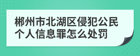 郴州市北湖区侵犯公民个人信息罪怎么处罚