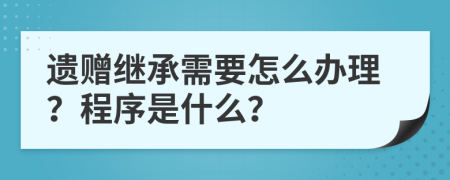 遗赠继承需要怎么办理？程序是什么？