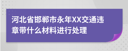 河北省邯郸市永年XX交通违章带什么材料进行处理