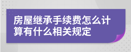 房屋继承手续费怎么计算有什么相关规定