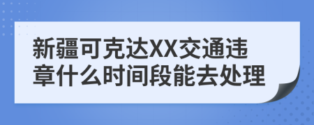 新疆可克达XX交通违章什么时间段能去处理