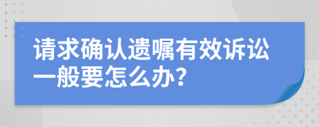 请求确认遗嘱有效诉讼一般要怎么办？