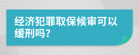 经济犯罪取保候审可以缓刑吗？