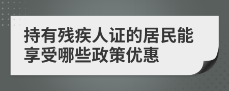 持有残疾人证的居民能享受哪些政策优惠