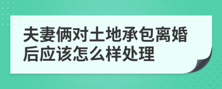 夫妻俩对土地承包离婚后应该怎么样处理