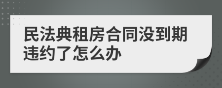 民法典租房合同没到期违约了怎么办