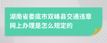 湖南省娄底市双峰县交通违章网上办理是怎么规定的