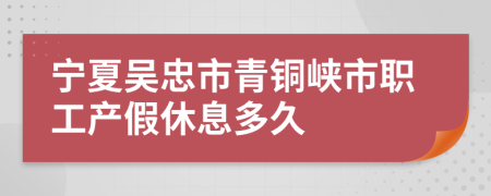 宁夏吴忠市青铜峡市职工产假休息多久