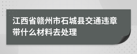 江西省赣州市石城县交通违章带什么材料去处理