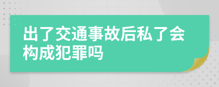 出了交通事故后私了会构成犯罪吗