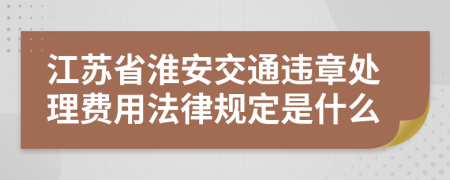 江苏省淮安交通违章处理费用法律规定是什么