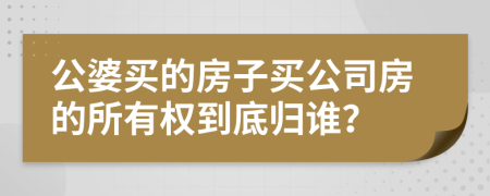 公婆买的房子买公司房的所有权到底归谁？