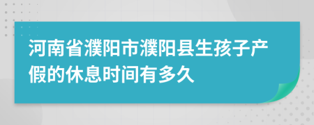 河南省濮阳市濮阳县生孩子产假的休息时间有多久