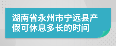 湖南省永州市宁远县产假可休息多长的时间