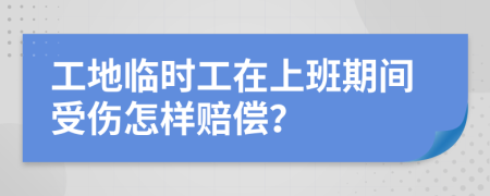 工地临时工在上班期间受伤怎样赔偿？