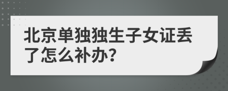 北京单独独生子女证丢了怎么补办？
