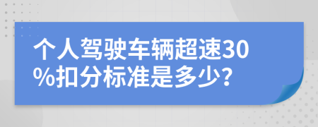 个人驾驶车辆超速30%扣分标准是多少？