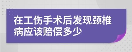 在工伤手术后发现颈椎病应该赔偿多少