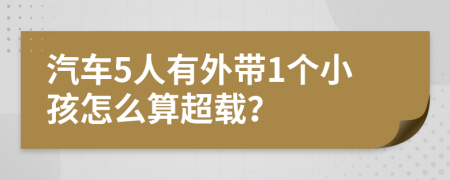 汽车5人有外带1个小孩怎么算超载？