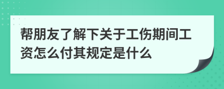 帮朋友了解下关于工伤期间工资怎么付其规定是什么