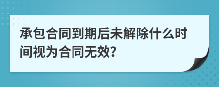 承包合同到期后未解除什么时间视为合同无效？