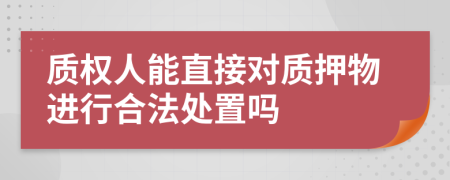 质权人能直接对质押物进行合法处置吗