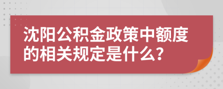 沈阳公积金政策中额度的相关规定是什么？