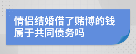 情侣结婚借了赌博的钱属于共同债务吗