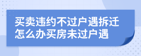 买卖违约不过户遇拆迁怎么办买房未过户遇