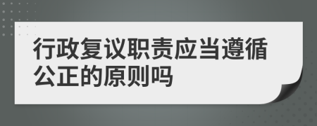 行政复议职责应当遵循公正的原则吗