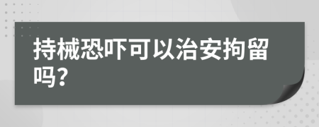 持械恐吓可以治安拘留吗？