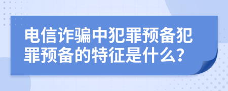 电信诈骗中犯罪预备犯罪预备的特征是什么？