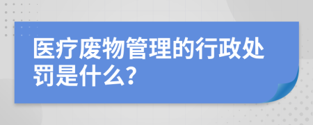 医疗废物管理的行政处罚是什么？